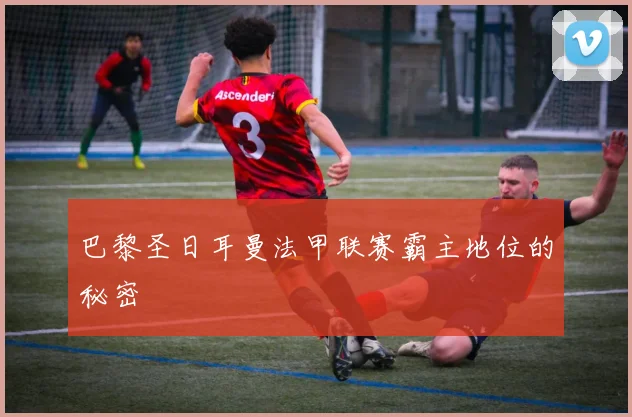 巴黎圣日耳曼法甲联赛霸主地位的秘密