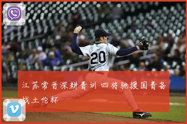 江苏常晋深耕青训 四将驰援国青备战土伦杯