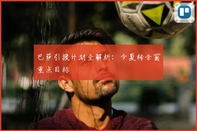 巴萨引援计划全解析:今夏转会窗重点目标