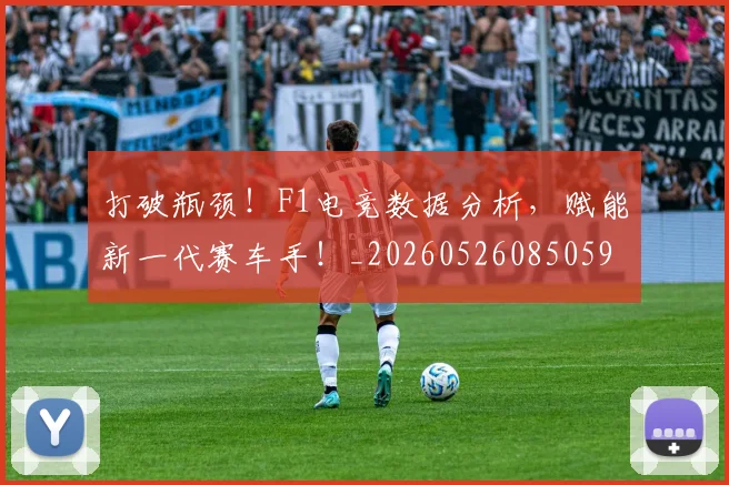 打破瓶颈!F1电竞数据分析,赋能新一代赛车手!_20260526085059