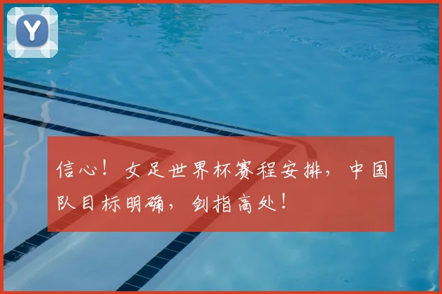 信心!女足世界杯赛程安排,中国队目标明确,剑指高处!