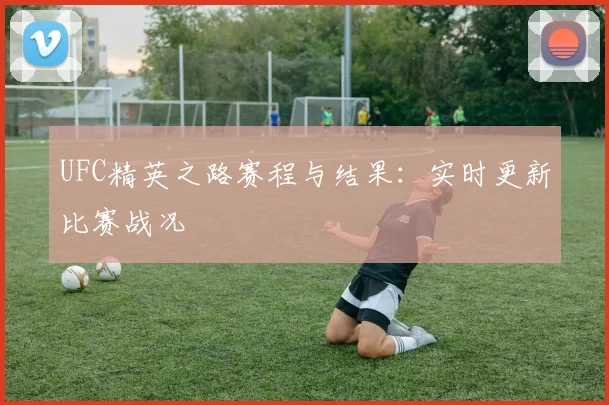 UFC精英之路赛程与结果:实时更新比赛战况