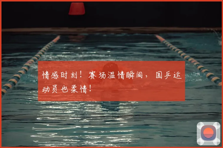 情感时刻!赛场温情瞬间,国乒运动员也柔情!