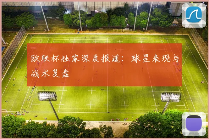 欧联杯独家深度报道：球星表现与战术复盘