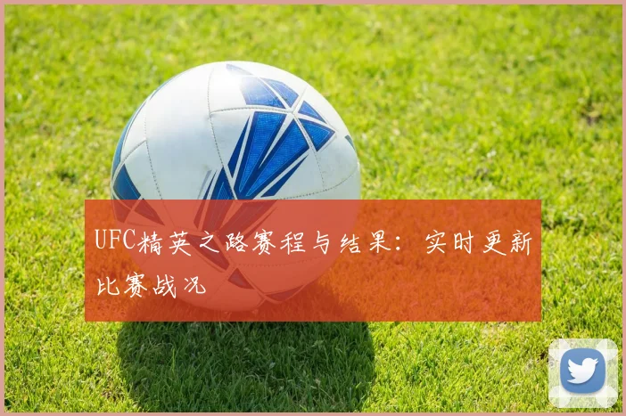 UFC精英之路赛程与结果:实时更新比赛战况