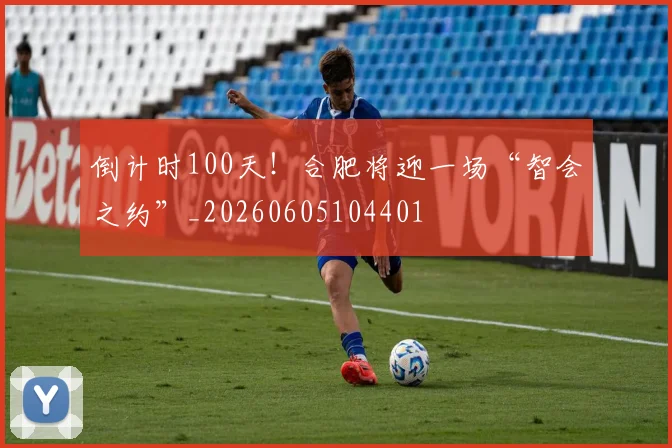 倒计时100天!合肥将迎一场“智会之约”_20260605104401