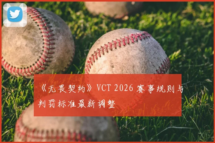 《无畏契约》VCT 2026 赛事规则与判罚标准最新调整