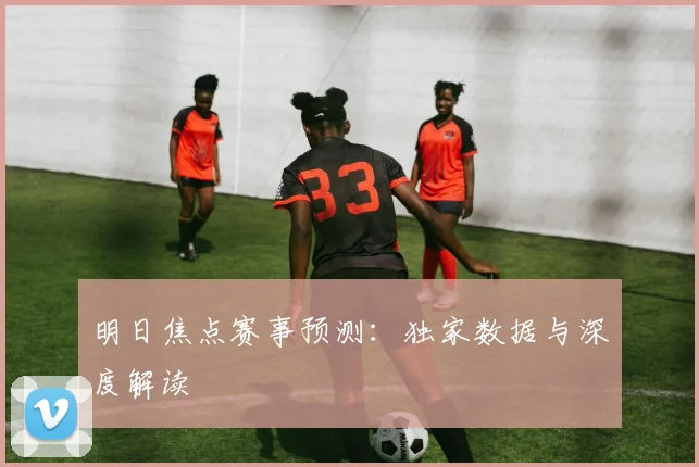 明日焦点赛事预测:独家数据与深度解读