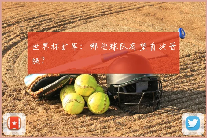 世界杯扩军：哪些球队有望首次晋级？