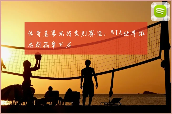 传奇落幕老将告别赛场,WTA世界排名新篇章开启
