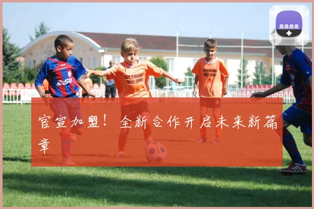 官宣加盟！全新合作开启未来新篇章