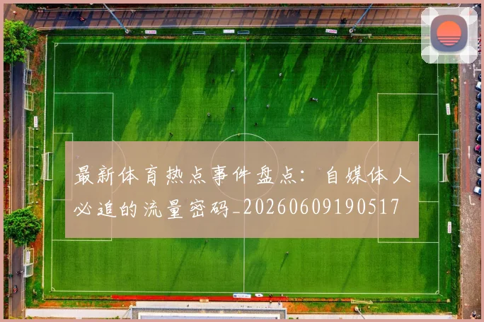 最新体育热点事件盘点:自媒体人必追的流量密码_20260609190517