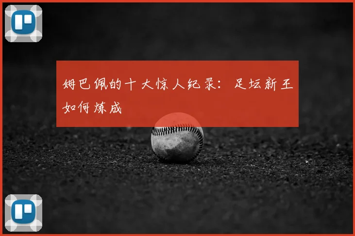 姆巴佩的十大惊人纪录:足坛新王如何炼成