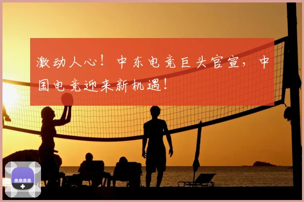 激动人心!中东电竞巨头官宣,中国电竞迎来新机遇!