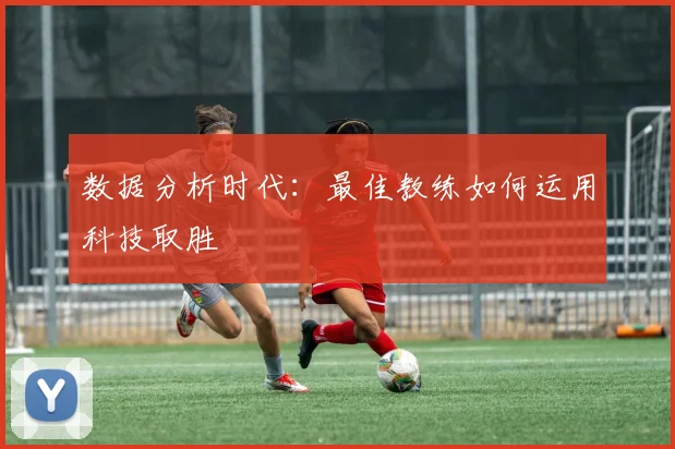 数据分析时代:最佳教练如何运用科技取胜