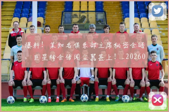 爆料!某知名俱乐部主席秘密会晤,巨星转会传闻尘嚣甚上!_20260526085437