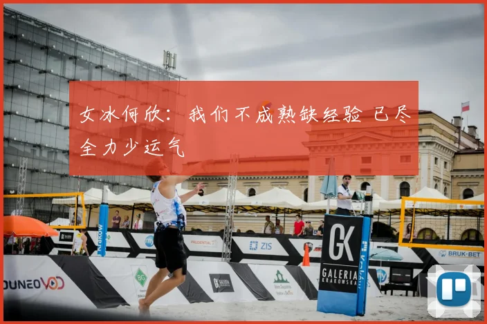 女冰何欣:我们不成熟缺经验 已尽全力少运气