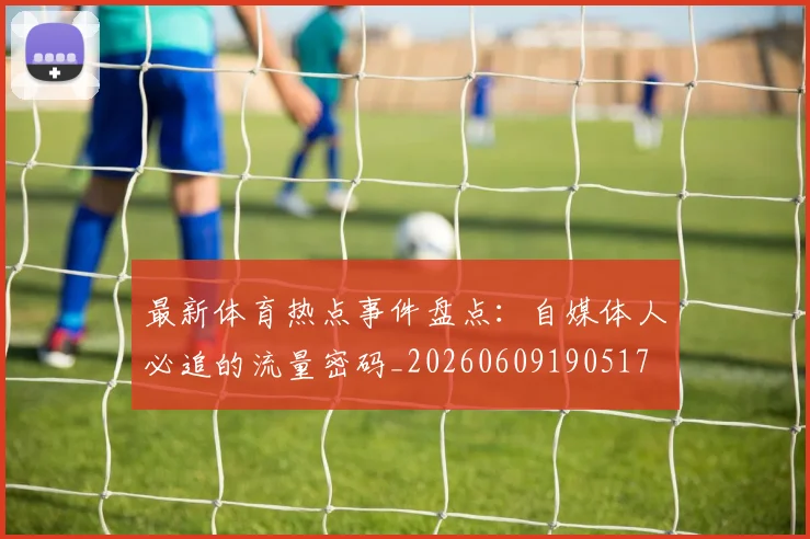 最新体育热点事件盘点:自媒体人必追的流量密码_20260609190517