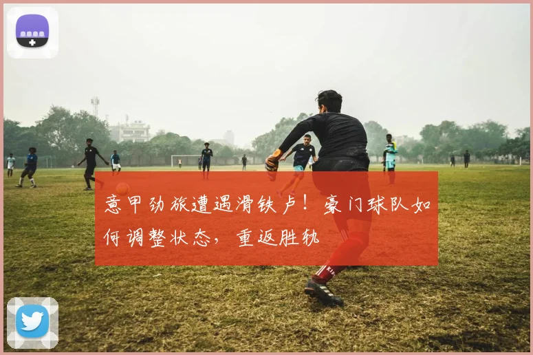意甲劲旅遭遇滑铁卢!豪门球队如何调整状态,重返胜轨