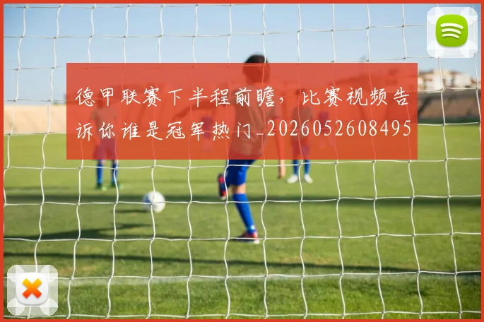 德甲联赛下半程前瞻,比赛视频告诉你谁是冠军热门_20260526084956