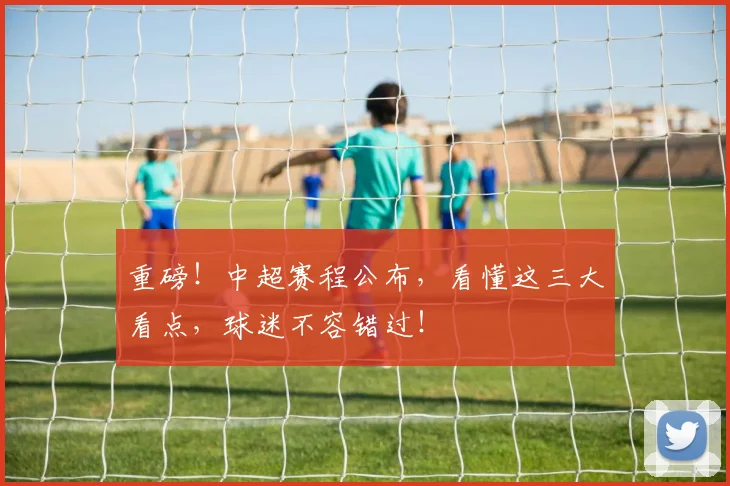 重磅!中超赛程公布,看懂这三大看点,球迷不容错过!