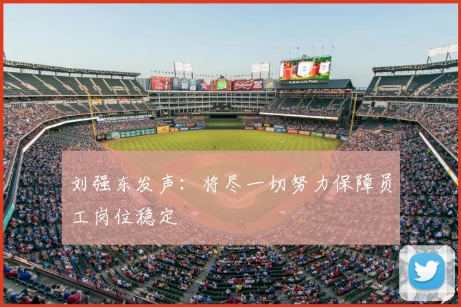 刘强东发声:将尽一切努力保障员工岗位稳定