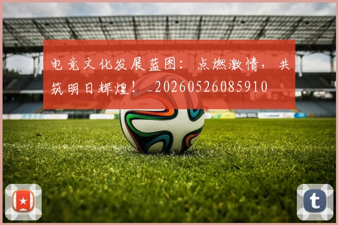 电竞文化发展蓝图：点燃激情，共筑明日辉煌！_20260526085910