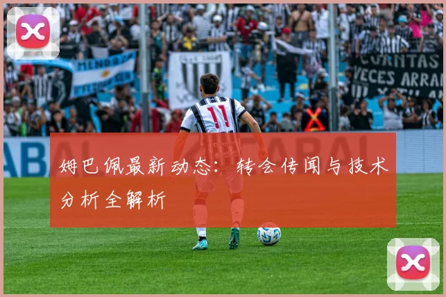 姆巴佩最新动态：转会传闻与技术分析全解析