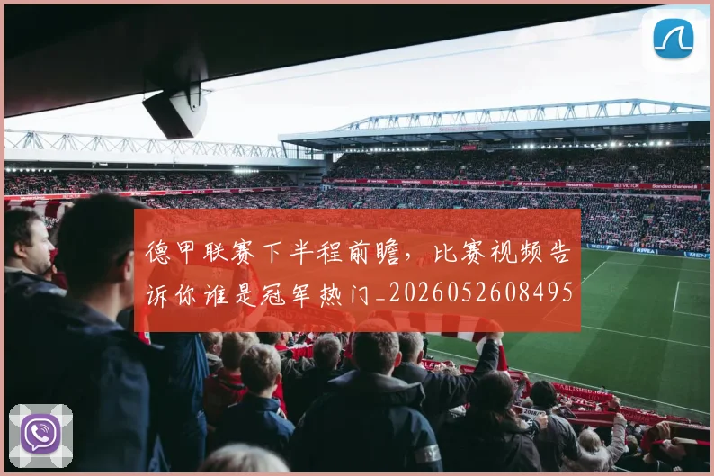 德甲联赛下半程前瞻，比赛视频告诉你谁是冠军热门_20260526084956