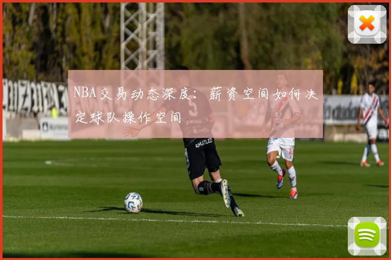 NBA交易动态深度:薪资空间如何决定球队操作空间