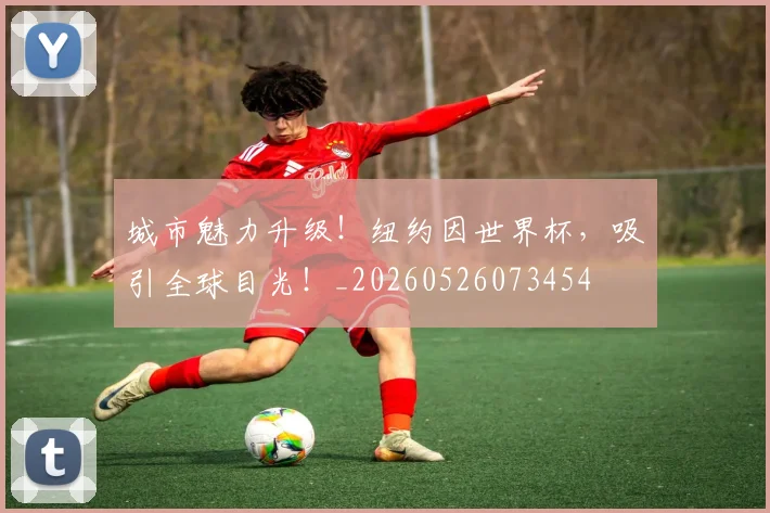城市魅力升级!纽约因世界杯,吸引全球目光!_20260526073454