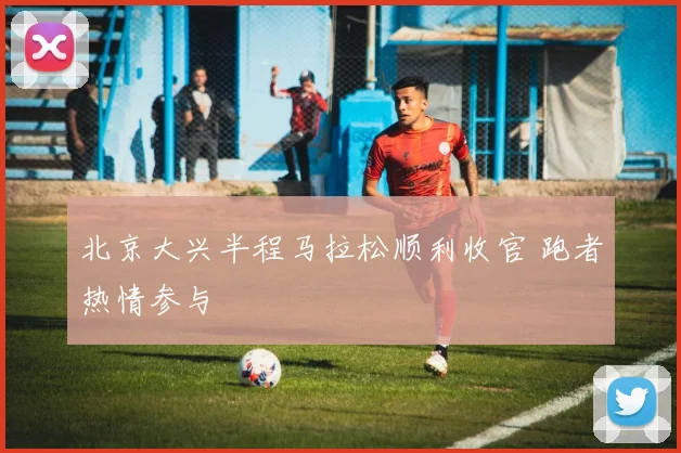 北京大兴半程马拉松顺利收官 跑者热情参与
