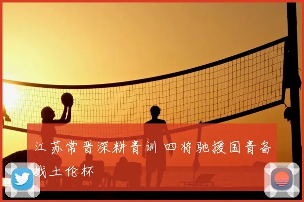 江苏常晋深耕青训 四将驰援国青备战土伦杯