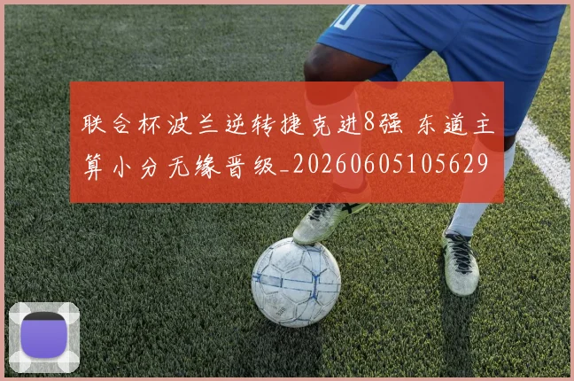 联合杯波兰逆转捷克进8强 东道主算小分无缘晋级_20260605105629