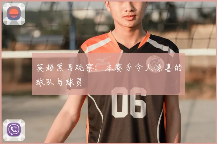 英超黑马观察:本赛季令人惊喜的球队与球员
