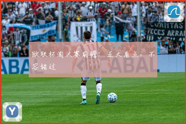 欧联杯淘汰赛前瞻：五大看点，不容错过