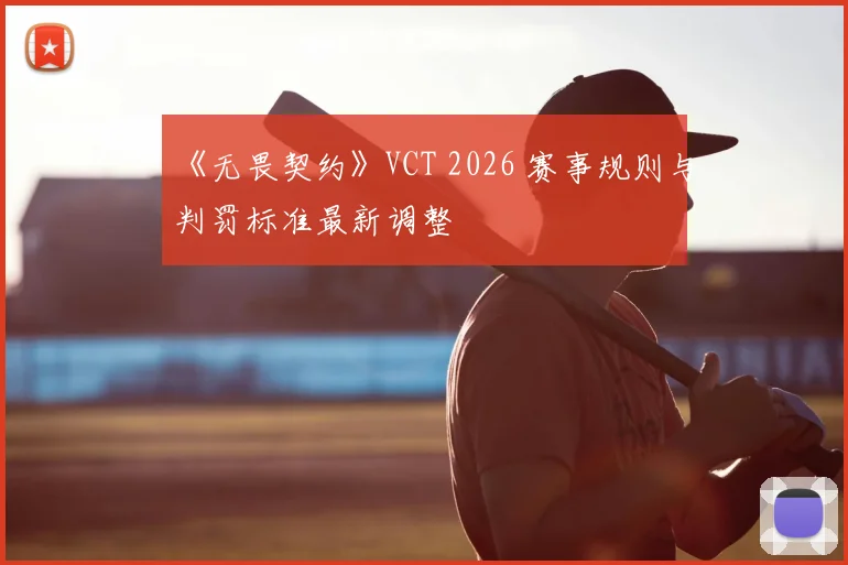 《无畏契约》VCT 2026 赛事规则与判罚标准最新调整