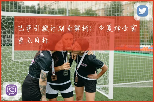 巴萨引援计划全解析：今夏转会窗重点目标