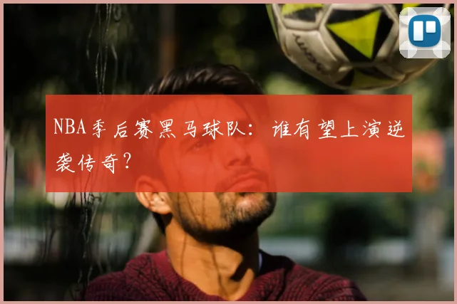 NBA季后赛黑马球队：谁有望上演逆袭传奇？