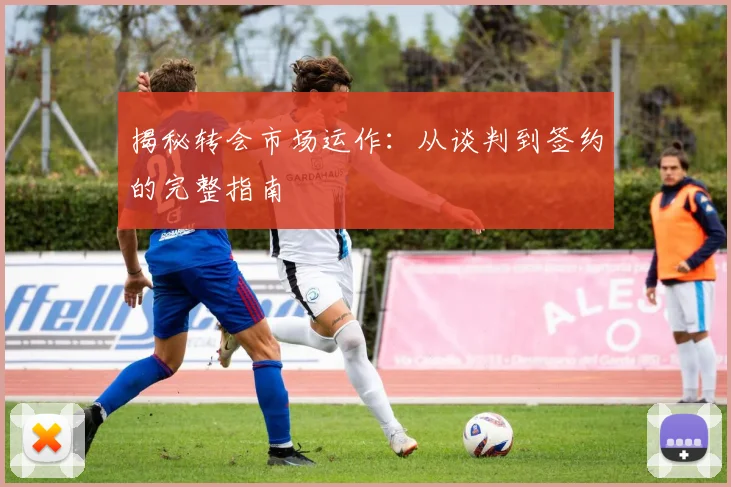 揭秘转会市场运作:从谈判到签约的完整指南