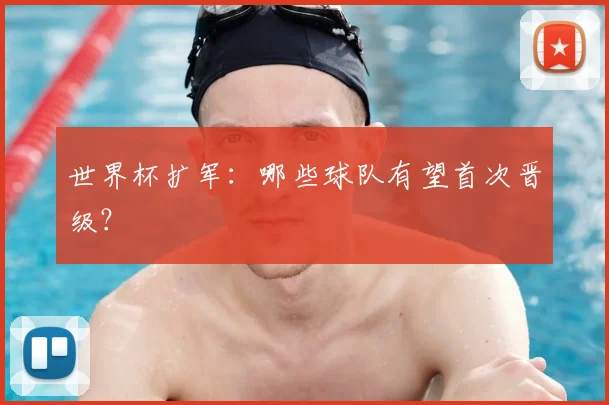 世界杯扩军：哪些球队有望首次晋级？