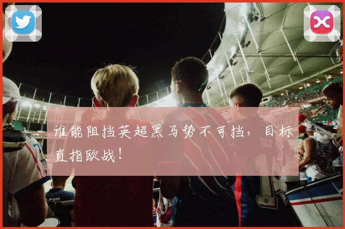 谁能阻挡英超黑马势不可挡,目标直指欧战!