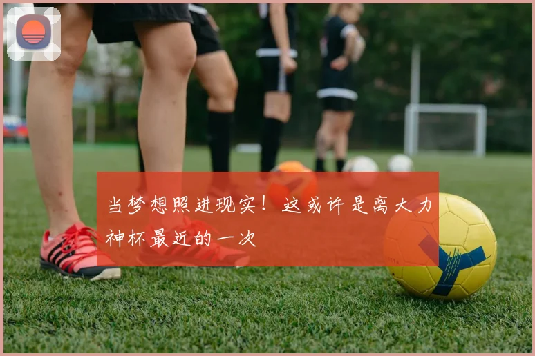 当梦想照进现实!这或许是离大力神杯最近的一次