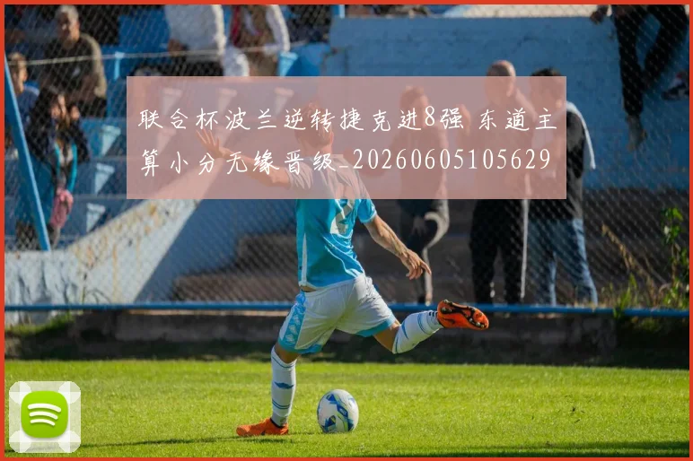 联合杯波兰逆转捷克进8强 东道主算小分无缘晋级_20260605105629