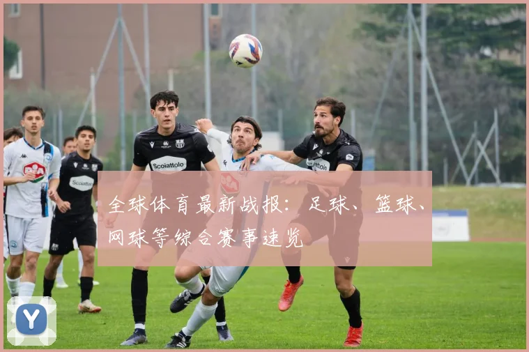 全球体育最新战报：足球、篮球、网球等综合赛事速览