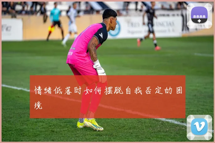 情绪低落时如何摆脱自我否定的困境