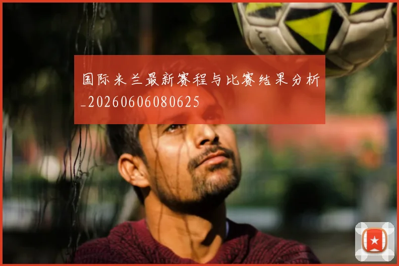 国际米兰最新赛程与比赛结果分析_20260606080625